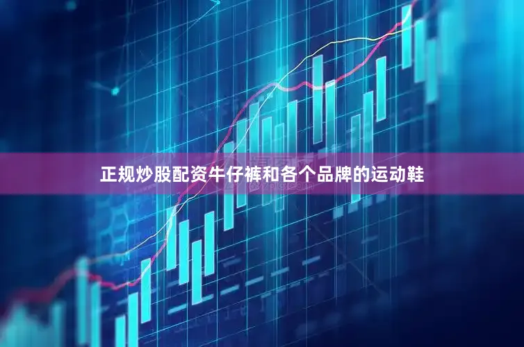 正规炒股配资牛仔裤和各个品牌的运动鞋