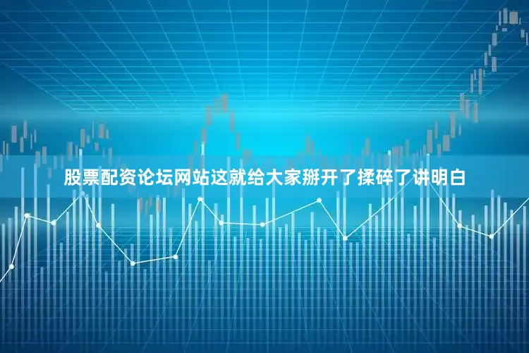 股票配资论坛网站这就给大家掰开了揉碎了讲明白