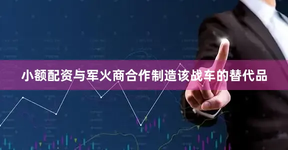 小额配资与军火商合作制造该战车的替代品