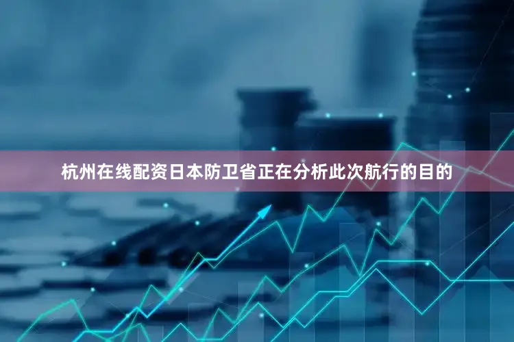 杭州在线配资日本防卫省正在分析此次航行的目的