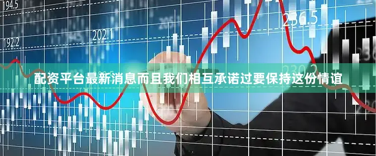配资平台最新消息而且我们相互承诺过要保持这份情谊