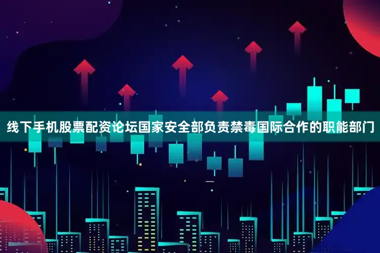 线下手机股票配资论坛国家安全部负责禁毒国际合作的职能部门