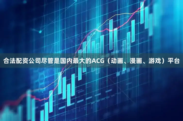 合法配资公司尽管是国内最大的ACG（动画、漫画、游戏）平台