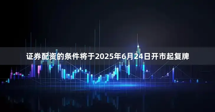 证券配资的条件将于2025年6月24日开市起复牌