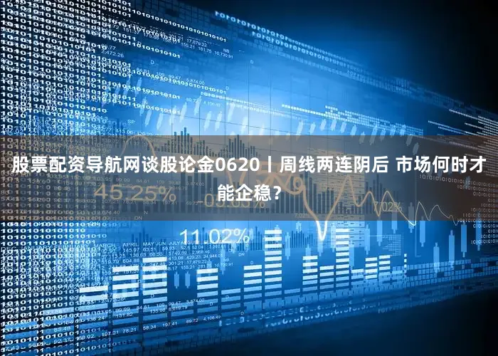 股票配资导航网谈股论金0620丨周线两连阴后 市场何时才能企稳？