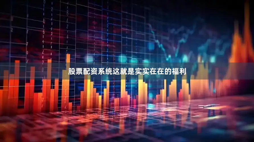 股票配资系统这就是实实在在的福利