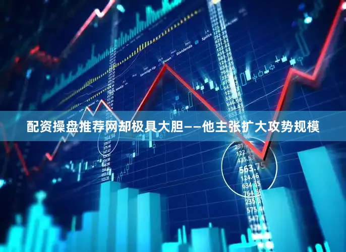 配资操盘推荐网却极具大胆——他主张扩大攻势规模