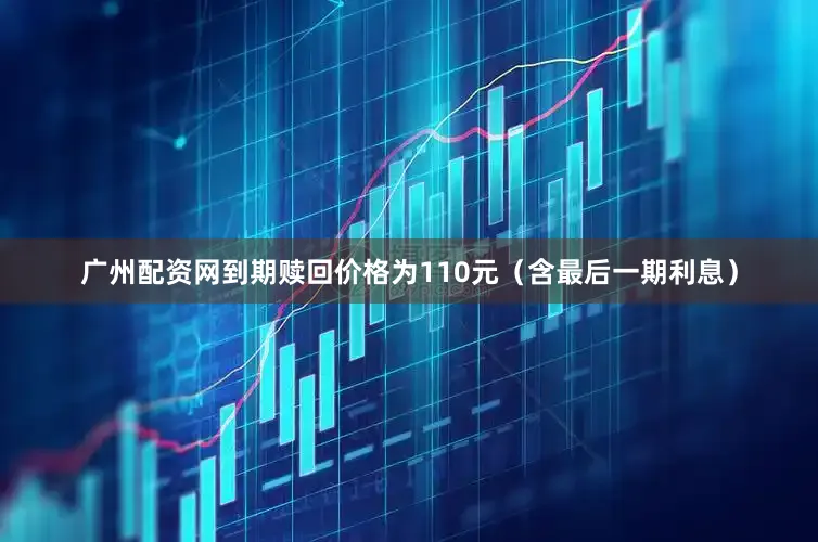 广州配资网到期赎回价格为110元（含最后一期利息）