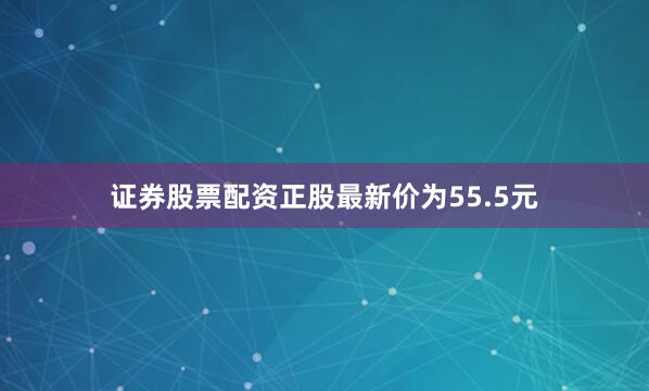 证券股票配资正股最新价为55.5元