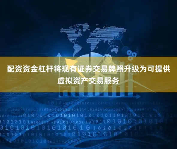 配资资金杠杆将现有证券交易牌照升级为可提供虚拟资产交易服务