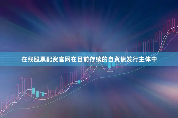 在线股票配资官网在目前存续的自贸债发行主体中