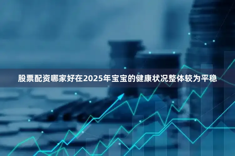 股票配资哪家好在2025年宝宝的健康状况整体较为平稳
