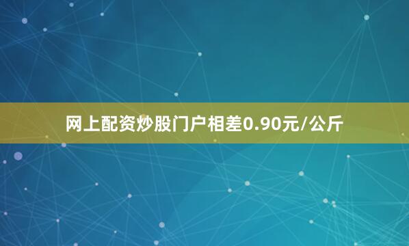 网上配资炒股门户相差0.90元/公斤