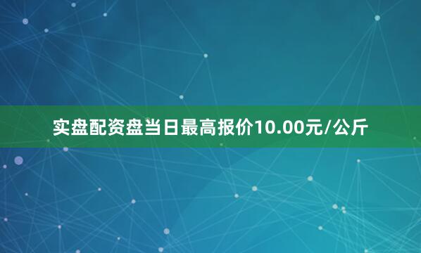 实盘配资盘当日最高报价10.00元/公斤