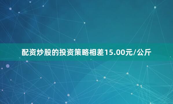 配资炒股的投资策略相差15.00元/公斤