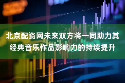 北京配资网未来双方将一同助力其经典音乐作品影响力的持续提升