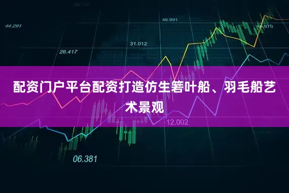 配资门户平台配资打造仿生箬叶船、羽毛船艺术景观