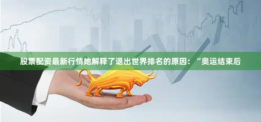 股票配资最新行情她解释了退出世界排名的原因：“奥运结束后