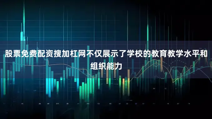 股票免费配资搜加杠网不仅展示了学校的教育教学水平和组织能力
