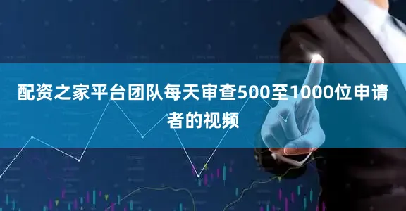 配资之家平台团队每天审查500至1000位申请者的视频