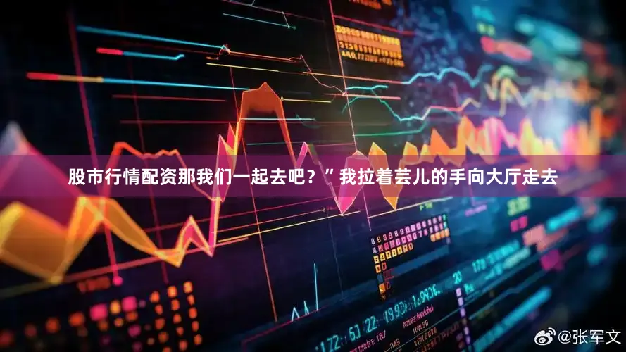 股市行情配资那我们一起去吧？”我拉着芸儿的手向大厅走去