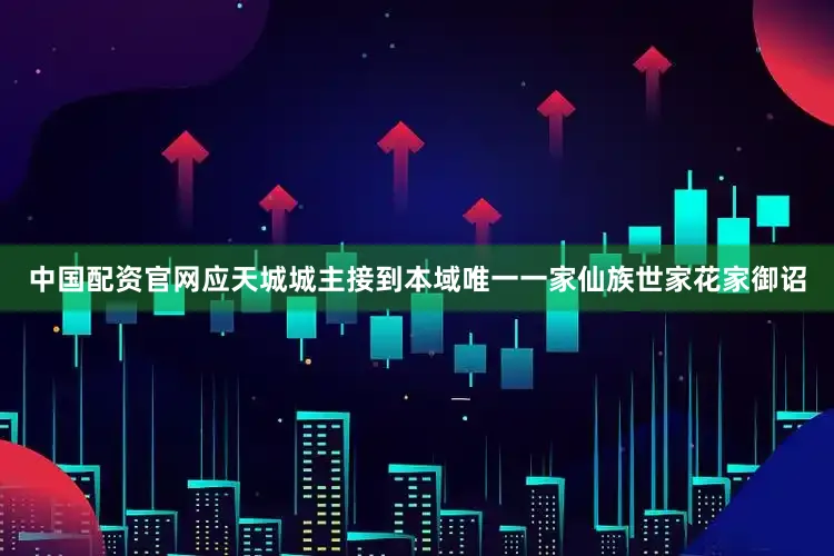 中国配资官网应天城城主接到本域唯一一家仙族世家花家御诏