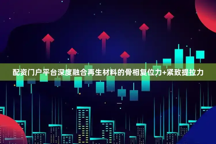 配资门户平台深度融合再生材料的骨相复位力+紧致提拉力