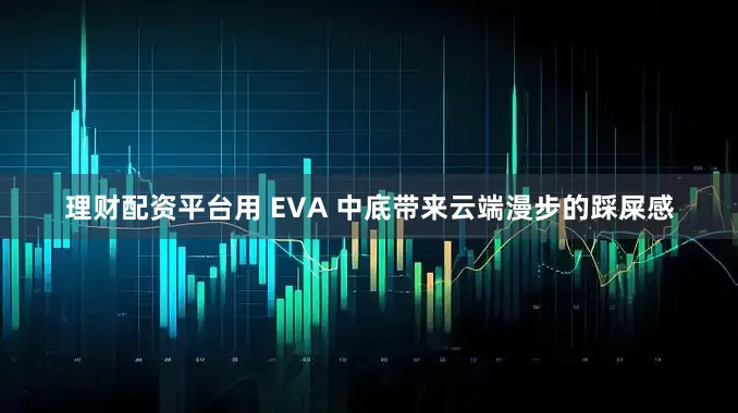 理财配资平台用 EVA 中底带来云端漫步的踩屎感