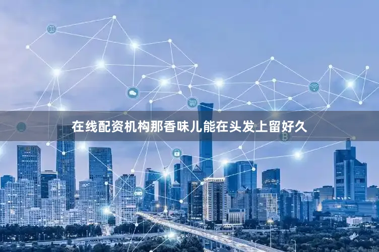 在线配资机构那香味儿能在头发上留好久