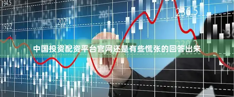 中国投资配资平台官网还是有些慌张的回答出来