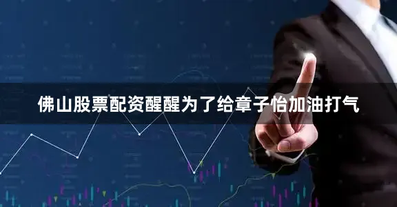 佛山股票配资醒醒为了给章子怡加油打气