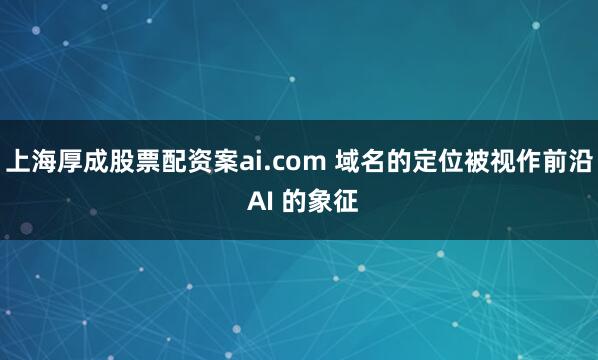 上海厚成股票配资案ai.com 域名的定位被视作前沿 AI 的象征