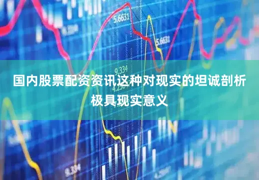 国内股票配资资讯这种对现实的坦诚剖析极具现实意义