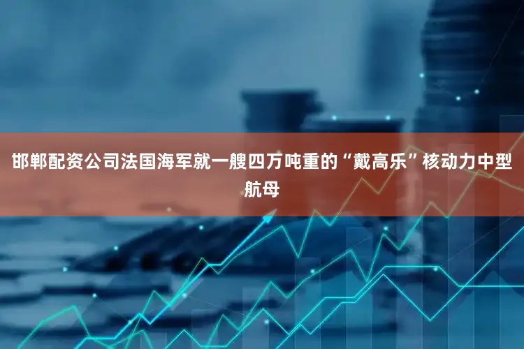 邯郸配资公司法国海军就一艘四万吨重的“戴高乐”核动力中型航母