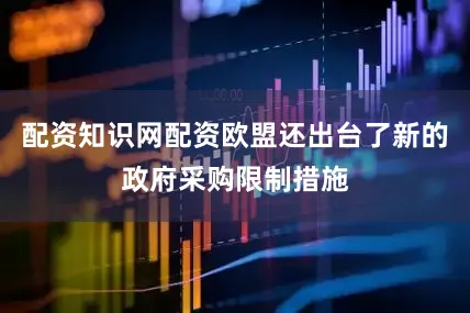 配资知识网配资欧盟还出台了新的政府采购限制措施