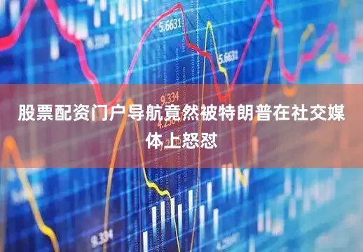 股票配资门户导航竟然被特朗普在社交媒体上怒怼