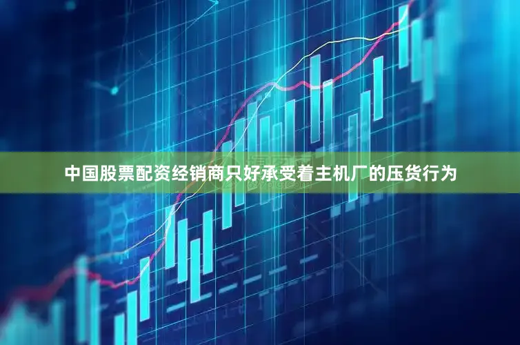 中国股票配资经销商只好承受着主机厂的压货行为