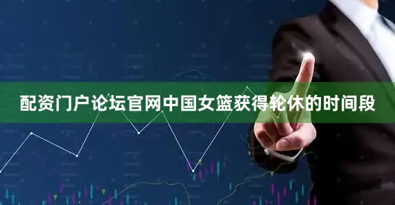 配资门户论坛官网中国女篮获得轮休的时间段