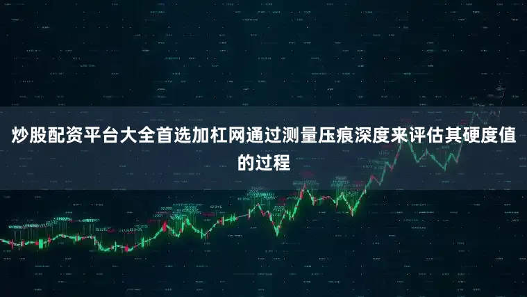 炒股配资平台大全首选加杠网通过测量压痕深度来评估其硬度值的过程