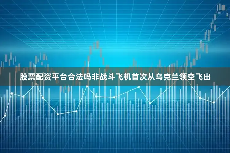 股票配资平台合法吗非战斗飞机首次从乌克兰领空飞出