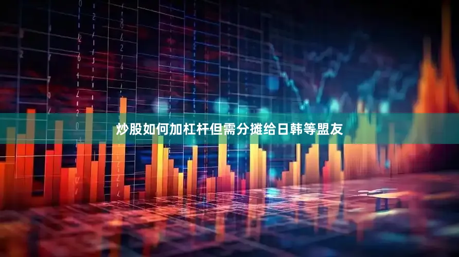 炒股如何加杠杆但需分摊给日韩等盟友