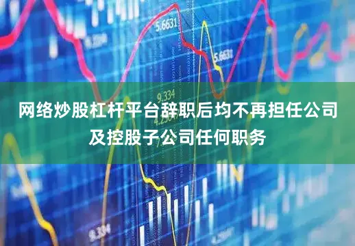 网络炒股杠杆平台辞职后均不再担任公司及控股子公司任何职务