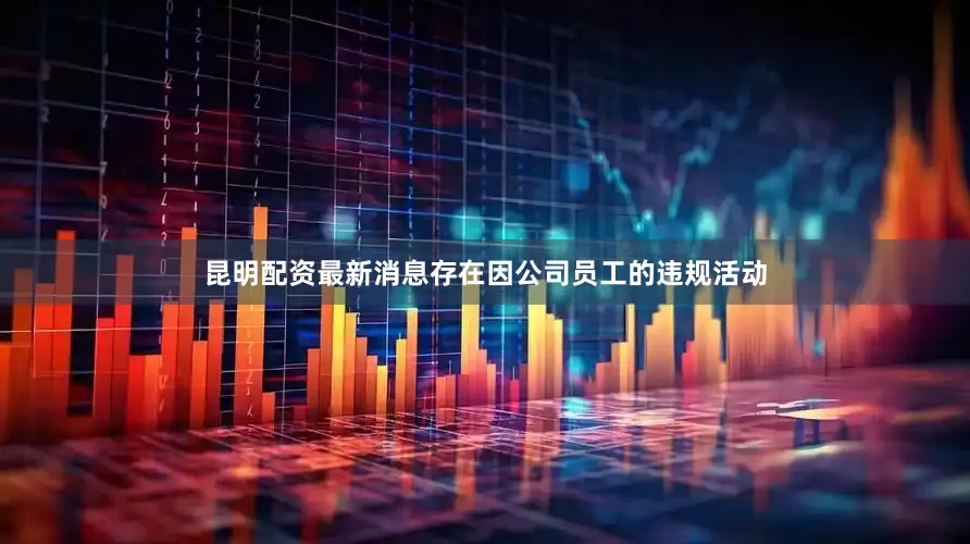 昆明配资最新消息存在因公司员工的违规活动