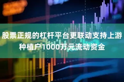 股票正规的杠杆平台更联动支持上游种植户1000万元流动资金