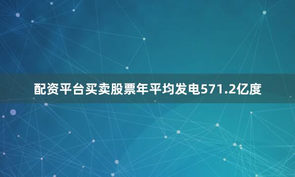 配资平台买卖股票年平均发电571.2亿度