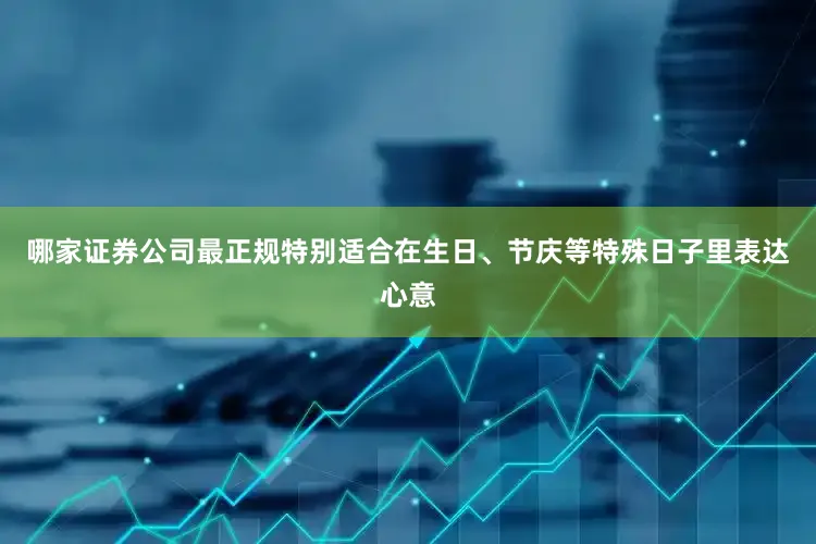 哪家证券公司最正规特别适合在生日、节庆等特殊日子里表达心意