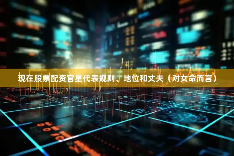 现在股票配资官星代表规则、地位和丈夫（对女命而言）