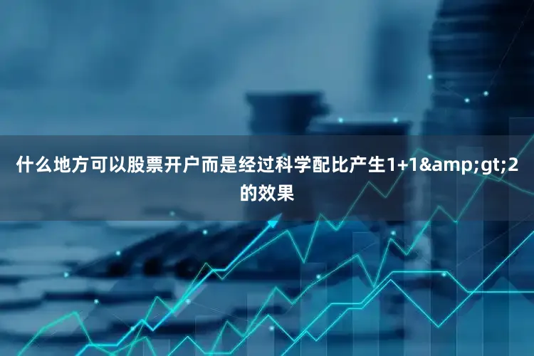 什么地方可以股票开户而是经过科学配比产生1+1&gt;2的效果