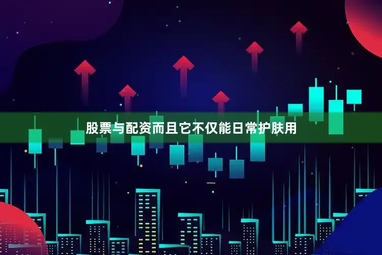 股票与配资而且它不仅能日常护肤用