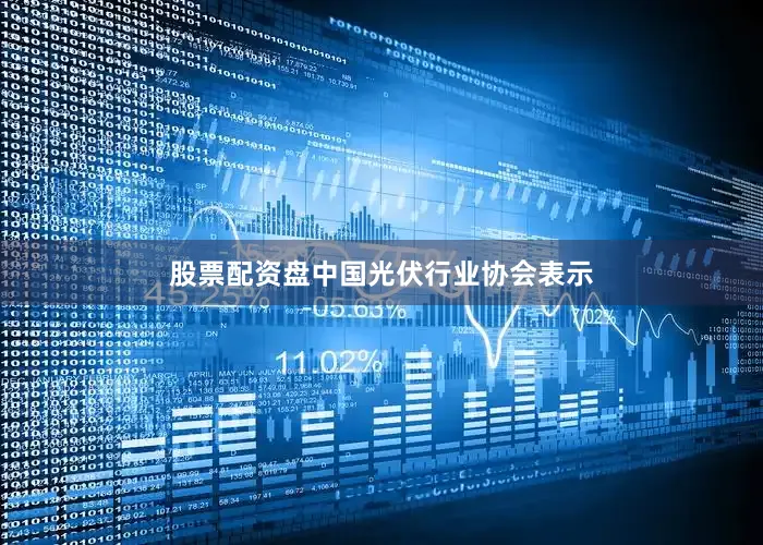 股票配资盘中国光伏行业协会表示